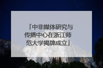 中非媒体研究与传播中心在浙江师范大学揭牌成立