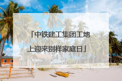 中铁建工集团工地上迎来别样家庭日