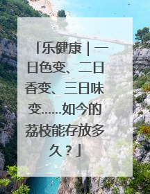 乐健康｜一日色变、二日香变、三日味变……如今的荔枝能存放多久？