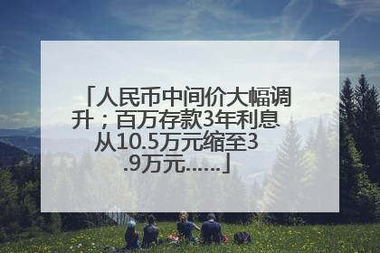 人民币中间价大幅调升；百万存款3年利息从10.5万元缩至3.9万元……