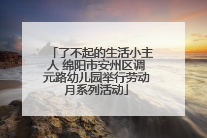了不起的生活小主人 绵阳市安州区调元路幼儿园举行劳动月系列活动