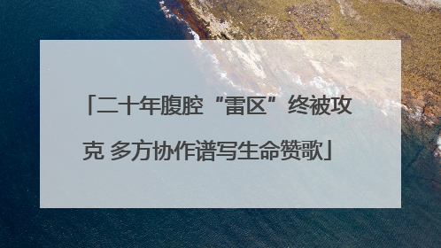 二十年腹腔“雷区”终被攻克 多方协作谱写生命赞歌