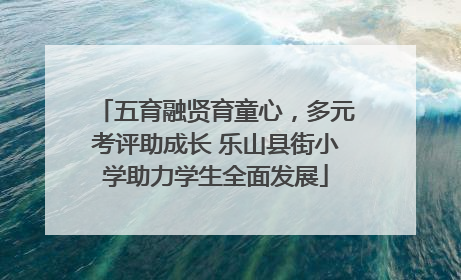五育融贤育童心，多元考评助成长 乐山县街小学助力学生全面发展