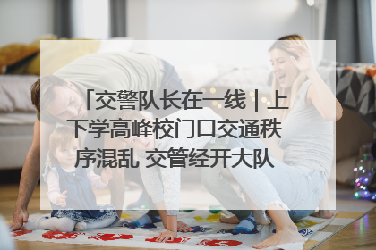 交警队长在一线｜上下学高峰校门口交通秩序混乱 交管经开大队多举措进行整治