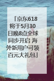 京东618将于5月30日晚8点全球同步开启 海外新用户可领百元大礼包