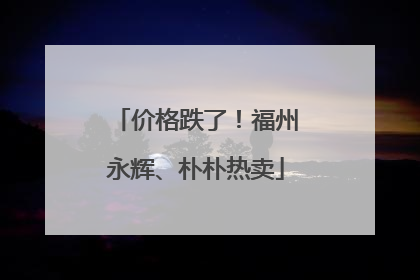 价格跌了！福州永辉、朴朴热卖