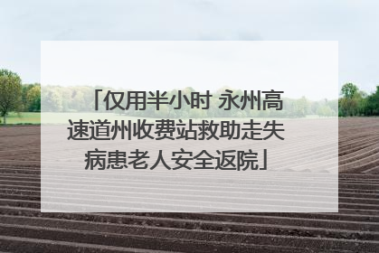 仅用半小时 永州高速道州收费站救助走失病患老人安全返院