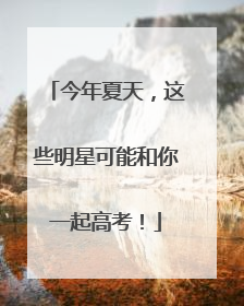 今年夏天，这些明星可能和你一起高考！