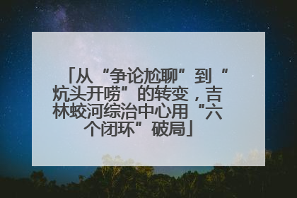 从“争论尬聊”到“炕头开唠”的转变，吉林蛟河综治中心用“六个闭环”破局