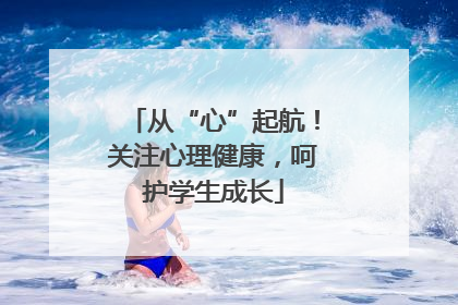 从“心”起航！关注心理健康，呵护学生成长