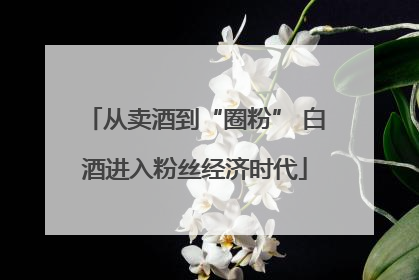 从卖酒到“圈粉” 白酒进入粉丝经济时代