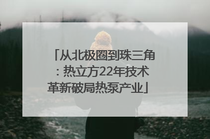 从北极圈到珠三角：热立方22年技术革新破局热泵产业