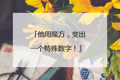 他用魔方，变出一个特殊数字！