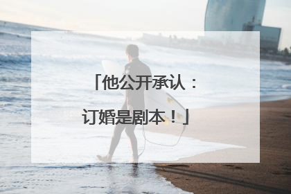 他公开承认：订婚是剧本！