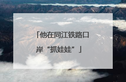 他在同江铁路口岸“抓娃娃”