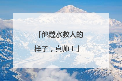 他蹚水救人的样子，真帅！