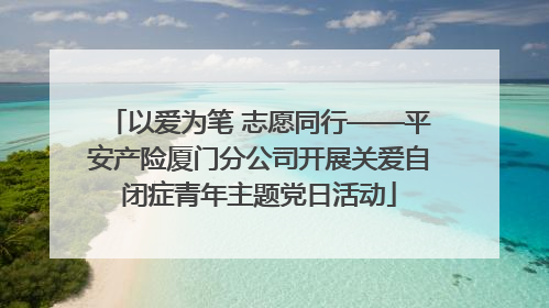 以爱为笔 志愿同行——平安产险厦门分公司开展关爱自闭症青年主题党日活动