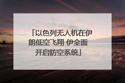 以色列无人机在伊朗低空飞翔 伊全面开启防空系统