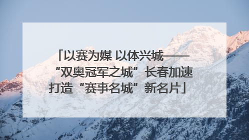 以赛为媒 以体兴城——“双奥冠军之城”长春加速打造“赛事名城”新名片