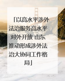 以高水平涉外法治服务高水平对外开放 山东推动形成涉外法治大协同工作格局