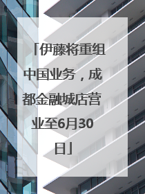 伊藤将重组中国业务，成都金融城店营业至6月30日