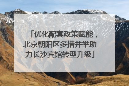 优化配套政策赋能，北京朝阳区多措并举助力长沙宾馆转型升级