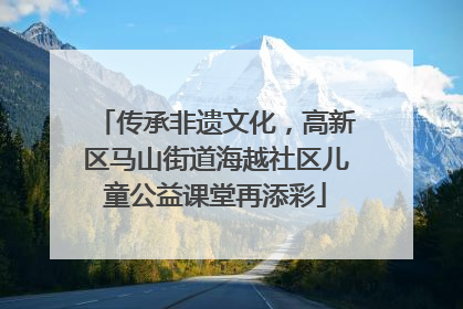 传承非遗文化，高新区马山街道海越社区儿童公益课堂再添彩