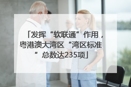 发挥“软联通”作用，粤港澳大湾区“湾区标准”总数达235项