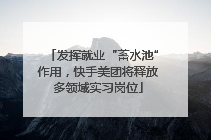 发挥就业“蓄水池”作用，快手美团将释放多领域实习岗位