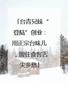 台青兄妹“登陆”创业：用正宗台味儿，留住食客舌尖乡愁