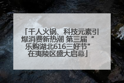 千人火锅、科技元素引爆消费新热潮 第三届“乐购湖北616三好节”在夷陵区盛大启幕