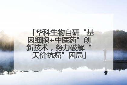 华科生物自研“基因细胞+中医药”创新技术，努力破解“天价抗癌”困局