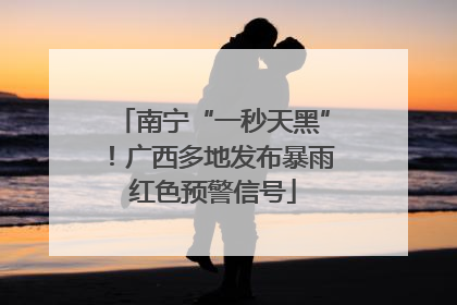 南宁“一秒天黑”！广西多地发布暴雨红色预警信号