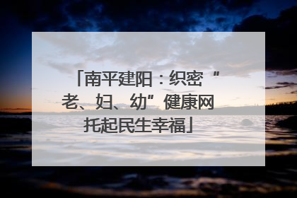 南平建阳：织密“老、妇、幼”健康网托起民生幸福