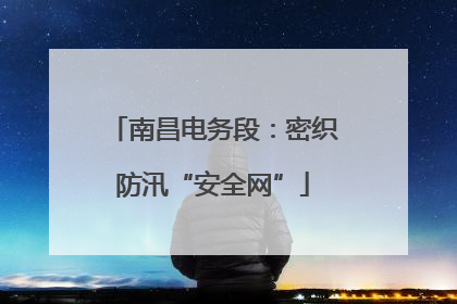 南昌电务段：密织防汛“安全网”