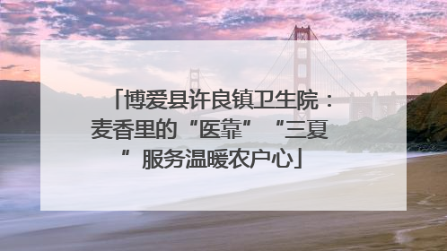 博爱县许良镇卫生院：麦香里的“医靠”“三夏”服务温暖农户心