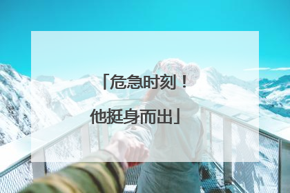 危急时刻！他挺身而出