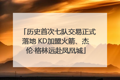 历史首次七队交易正式落地 KD加盟火箭、杰伦·格林远赴凤凰城
