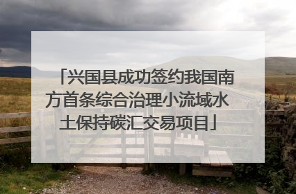 兴国县成功签约我国南方首条综合治理小流域水土保持碳汇交易项目