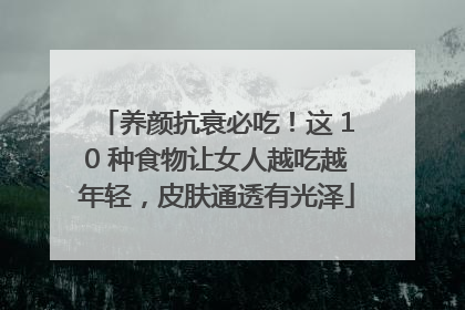 养颜抗衰必吃！这 10 种食物让女人越吃越年轻，皮肤通透有光泽