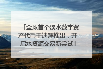 全球首个淡水数字资产代币于迪拜推出，开启水资源交易新尝试