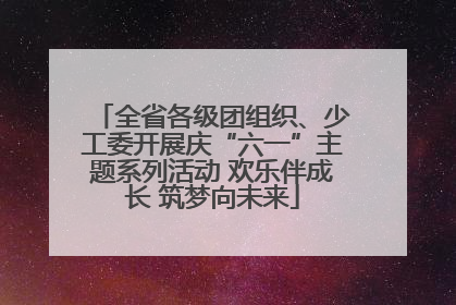 全省各级团组织、少工委开展庆“六一”主题系列活动 欢乐伴成长 筑梦向未来
