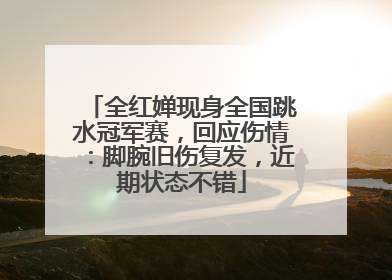 全红婵现身全国跳水冠军赛，回应伤情：脚腕旧伤复发，近期状态不错