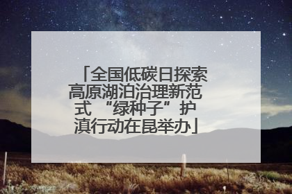 全国低碳日探索高原湖泊治理新范式 “绿种子”护滇行动在昆举办