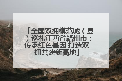 全国双拥模范城（县）巡礼江西省赣州市：传承红色基因 打造双拥共建新高地