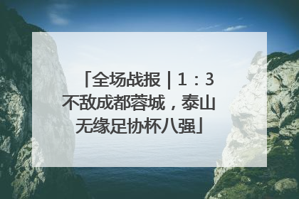 全场战报｜1：3不敌成都蓉城，泰山无缘足协杯八强