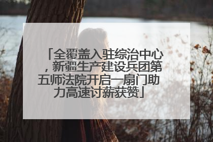 全覆盖入驻综治中心，新疆生产建设兵团第五师法院开启一扇门助力高速讨薪获赞