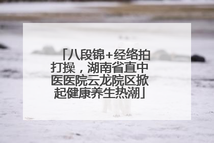 八段锦+经络拍打操，湖南省直中医医院云龙院区掀起健康养生热潮