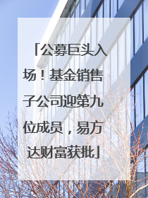 公募巨头入场！基金销售子公司迎第九位成员，易方达财富获批