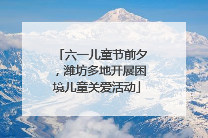 六一儿童节前夕，潍坊多地开展困境儿童关爱活动